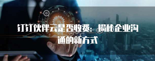 钉钉伙伴云是否收费：揭秘企业沟通的新方式