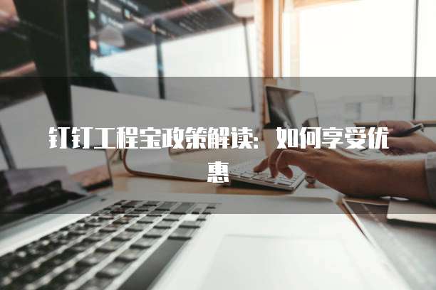 钉钉工程宝政策解读：如何享受优惠
