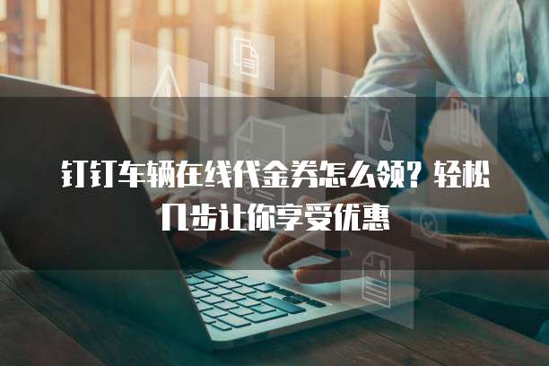 钉钉车辆在线代金券怎么领？轻松几步让你享受优惠