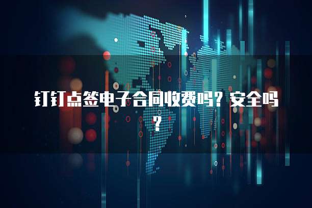 钉钉点签电子合同收费吗？安全吗？