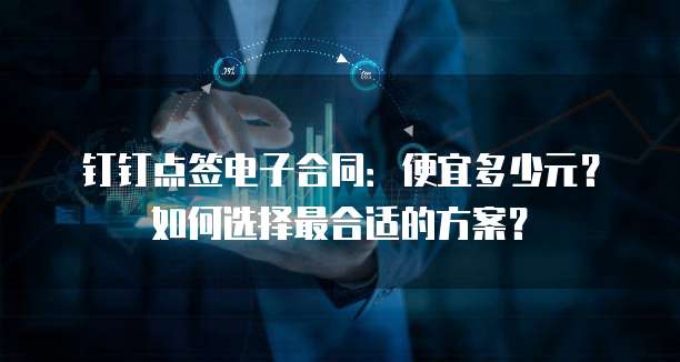 钉钉点签电子合同：便宜多少元？如何选择最合适的方案？