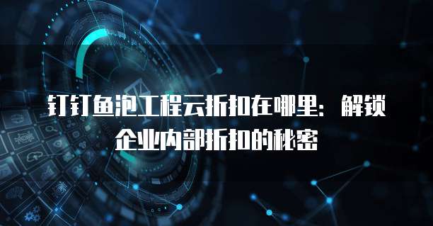 钉钉鱼泡工程云折扣在哪里：解锁企业内部折扣的秘密