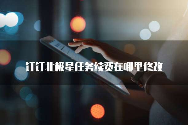 钉钉北极星任务续费在哪里修改