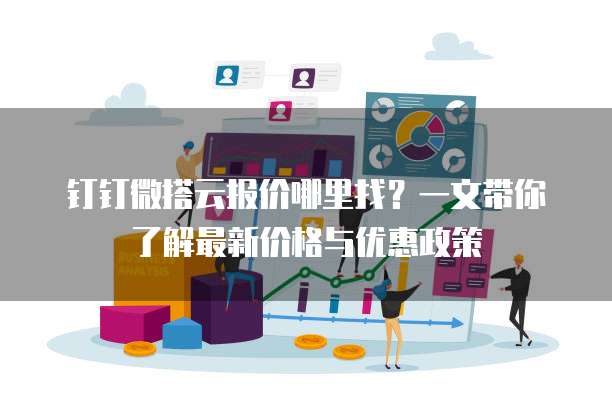 钉钉微搭云报价哪里找？一文带你了解最新价格与优惠政策