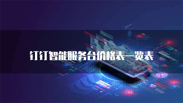 钉钉智能服务台价格表一览表