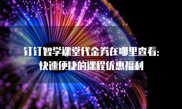 钉钉智学课堂代金券在哪里查看：快速便捷的课程优惠福利