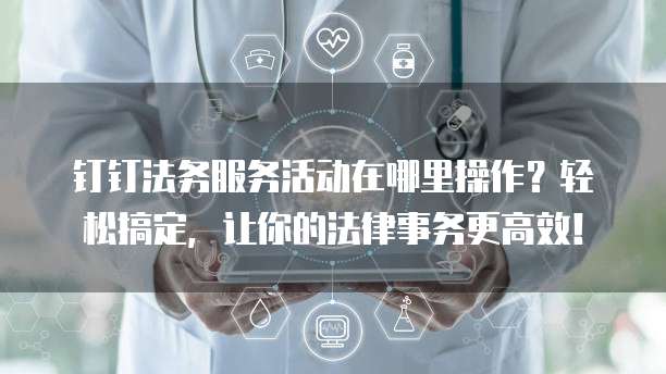 钉钉法务服务活动在哪里操作?轻松搞定,让你的法律事务更高效!