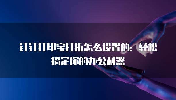 钉钉打印宝打折怎么设置的:轻松搞定你的办公利器