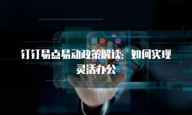 钉钉易点易动政策解读:如何实现灵活办公