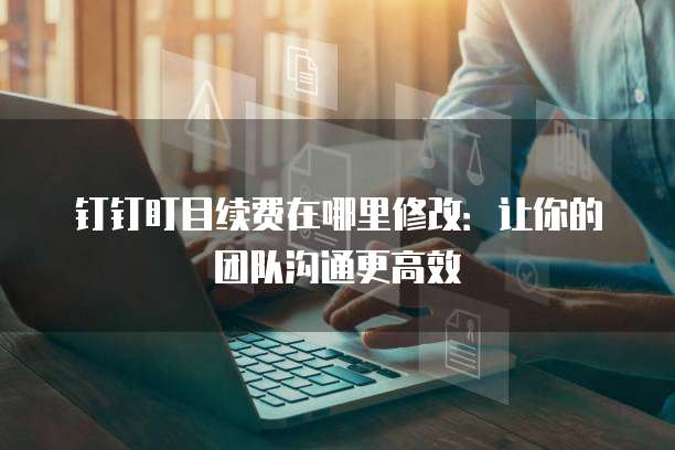 钉钉盯目续费在哪里修改:让你的团队沟通更高效