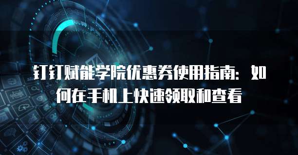 钉钉赋能学院优惠券使用指南:如何在手机上快速领取和查看