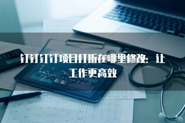 钉钉钉钉项目打折在哪里修改:让工作更高效