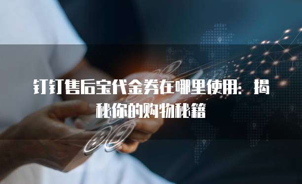 钉钉售后宝代金券在哪里使用:揭秘你的购物秘籍
