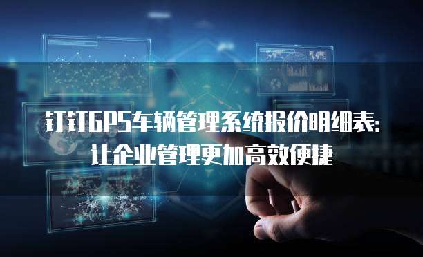 钉钉GPS车辆管理系统报价明细表:让企业管理更加高效便捷