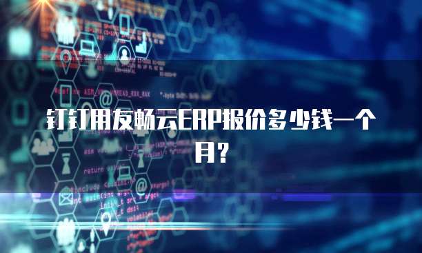 钉钉用友畅云ERP报价多少钱一个月？