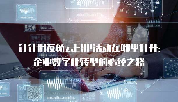 钉钉用友畅云ERP活动在哪里打开：企业数字化转型的必经之路