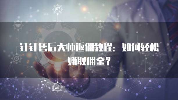钉钉售后大师返佣教程:如何轻松赚取佣金?