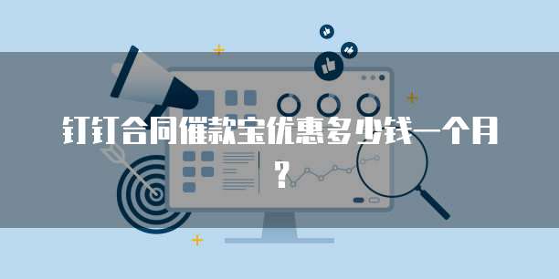 钉钉合同催款宝优惠多少钱一个月?