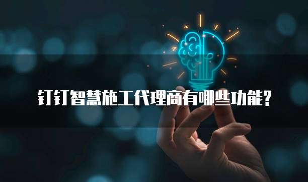 钉钉智慧施工代理商有哪些功能?