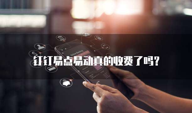 钉钉易点易动真的收费了吗？