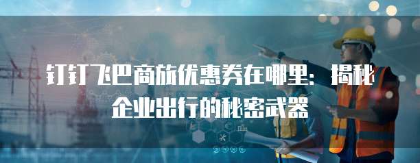 钉钉飞巴商旅优惠券在哪里:揭秘企业出行的秘密武器