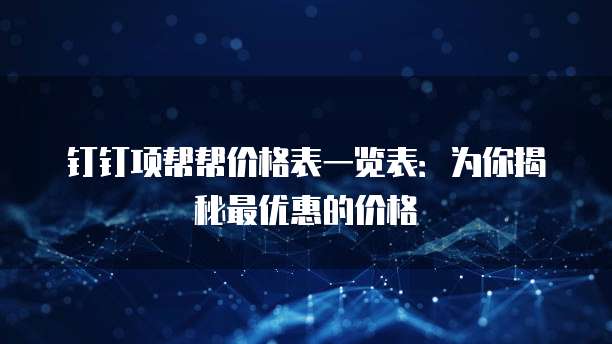 钉钉项帮帮价格表一览表：为你揭秘最优惠的价格