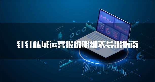 钉钉私域运营报价明细表导出指南