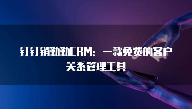 钉钉销勤勤CRM:一款免费的客户关系管理工具