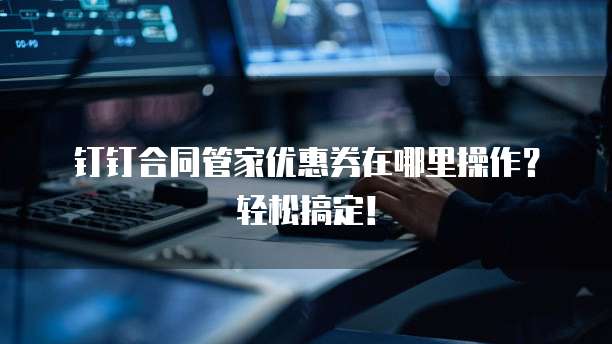 钉钉合同管家优惠券在哪里操作?轻松搞定!