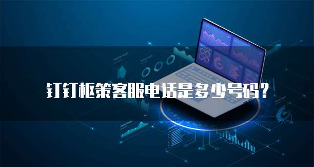 钉钉枢策客服电话是多少号码？