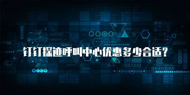 钉钉探迹呼叫中心优惠多少合适？
