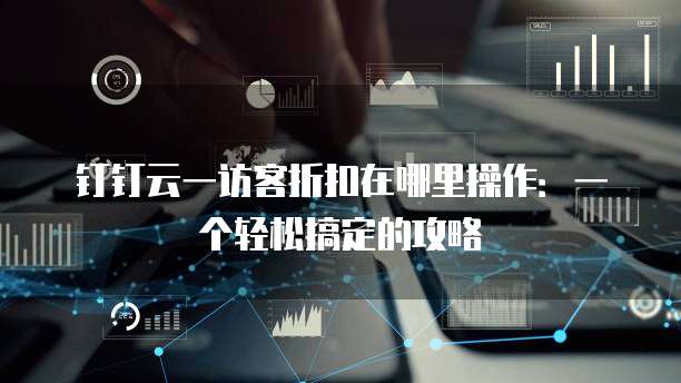 钉钉云一访客折扣在哪里操作：一个轻松搞定的攻略