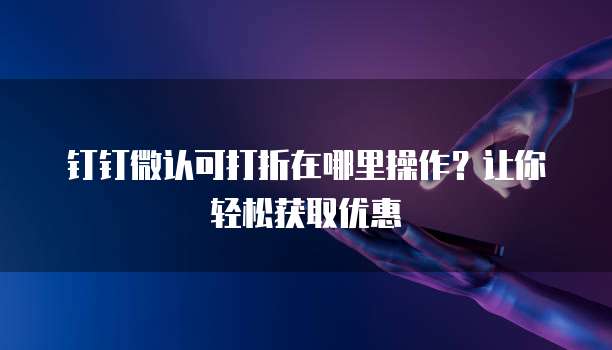 钉钉微认可打折在哪里操作？让你轻松获取优惠
