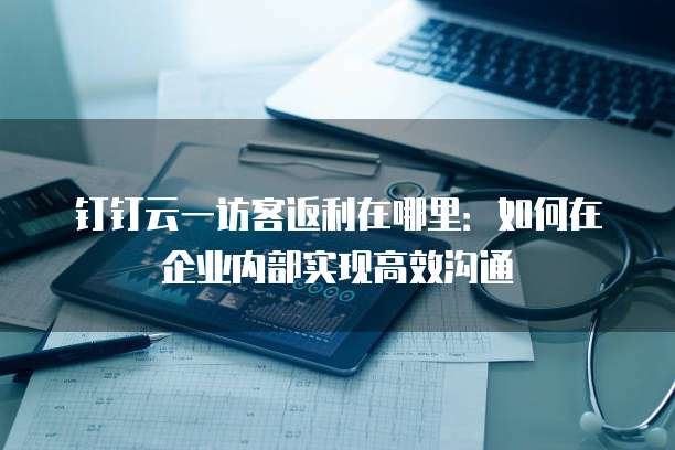 钉钉云一访客返利在哪里:如何在企业内部实现高效沟通