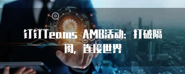 钉钉Teams AMB活动:打破隔阂,连接世界