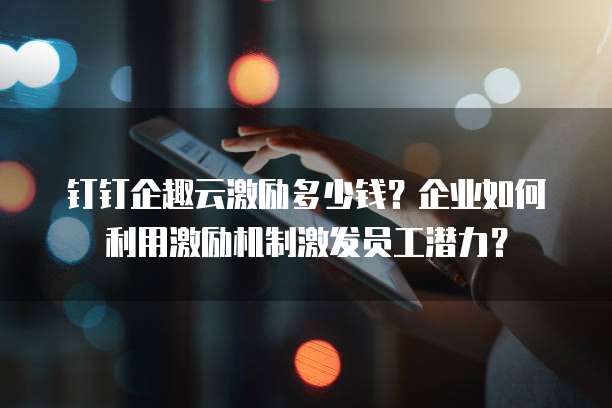 钉钉企趣云激励多少钱?企业如何利用激励机制激发员工潜力?