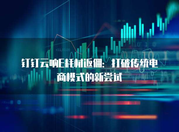 钉钉云呐E耗材返佣:打破传统电商模式的新尝试