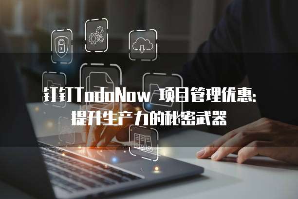 钉钉TodoNow 项目管理优惠：提升生产力的秘密武器