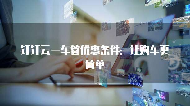 钉钉云一车管优惠条件：让购车更简单
