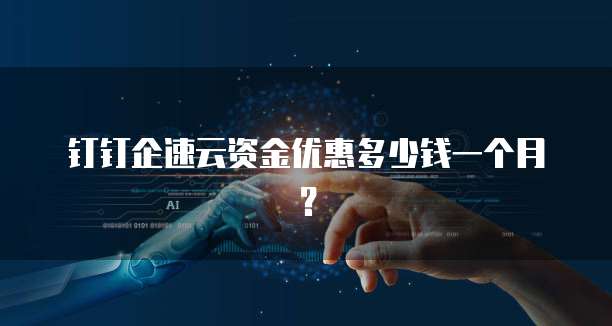 钉钉企速云资金优惠多少钱一个月?