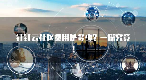 钉钉云社区费用是多少？一探究竟！