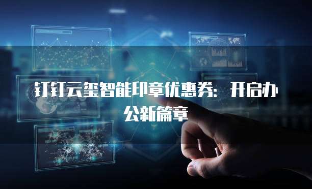 钉钉云玺智能印章优惠券:开启办公新篇章