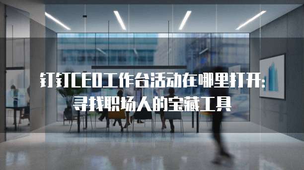 钉钉CEO工作台活动在哪里打开:寻找职场人的宝藏工具