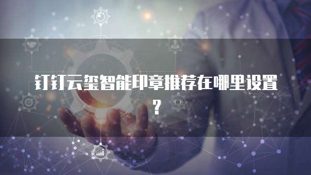 钉钉云玺智能印章推荐在哪里设置？