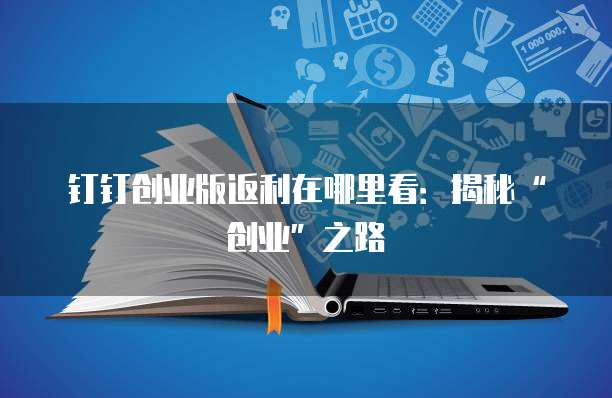 钉钉创业版返利在哪里看：揭秘&ldquo;创业&rdquo;之路