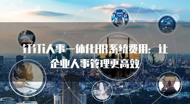 钉钉i人事一体化HR系统费用:让企业人事管理更高效