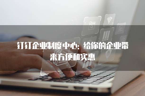 钉钉企业制度中心: 给你的企业带来方便和实惠