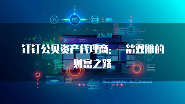 钉钉公贝资产代理商: 一箭双雕的财富之路