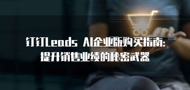 钉钉Leads AI企业版购买指南:提升销售业绩的秘密武器