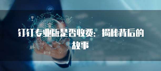钉钉专业版是否收费:揭秘背后的故事